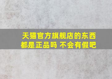 天猫官方旗舰店的东西都是正品吗 不会有假吧